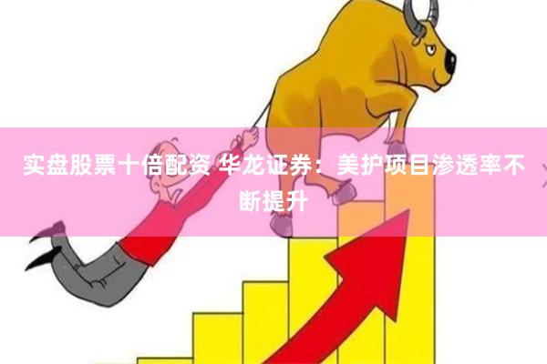 实盘股票十倍配资 华龙证券：美护项目渗透率不断提升