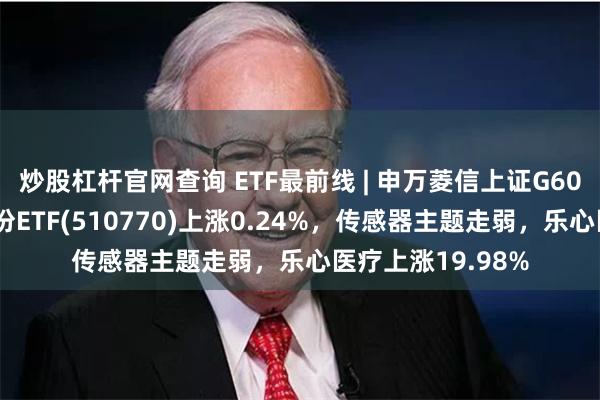 炒股杠杆官网查询 ETF最前线 | 申万菱信上证G60战略新兴产业成份ETF(510770)上涨0.24%，传感器主题走弱，乐心医疗上涨19.98%