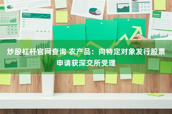 炒股杠杆官网查询 农产品：向特定对象发行股票申请获深交所受理