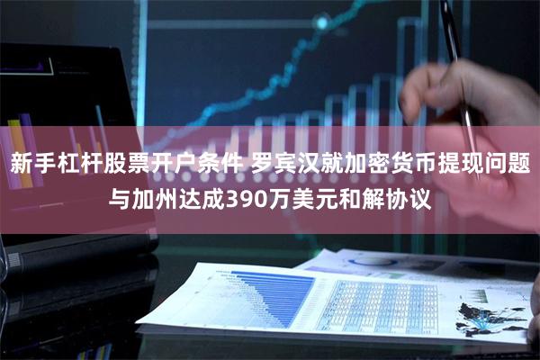 新手杠杆股票开户条件 罗宾汉就加密货币提现问题与加州达成390万美元和解协议