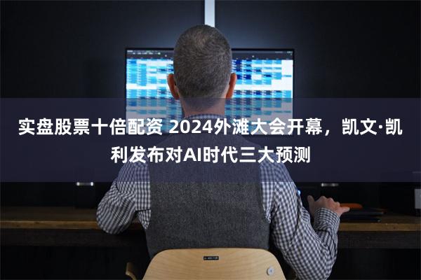 实盘股票十倍配资 2024外滩大会开幕，凯文·凯利发布对AI时代三大预测