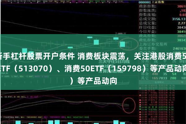 新手杠杆股票开户条件 消费板块震荡，关注港股消费50ETF（513070）、消费50ETF（159798）等产品动向