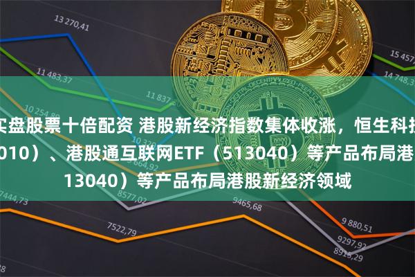 实盘股票十倍配资 港股新经济指数集体收涨，恒生科技30ETF（513010）、港股通互联网ETF（513040）等产品布局港股新经济领域