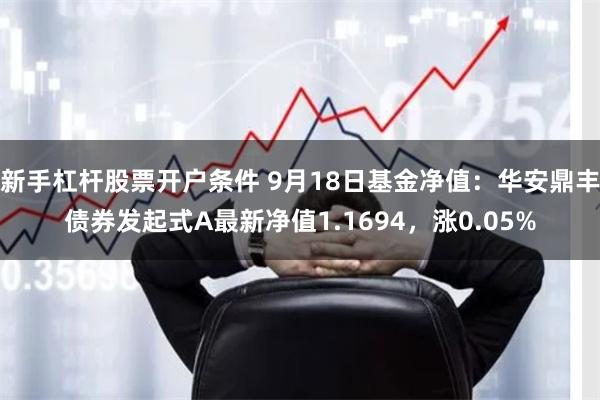 新手杠杆股票开户条件 9月18日基金净值：华安鼎丰债券发起式A最新净值1.1694，涨0.05%