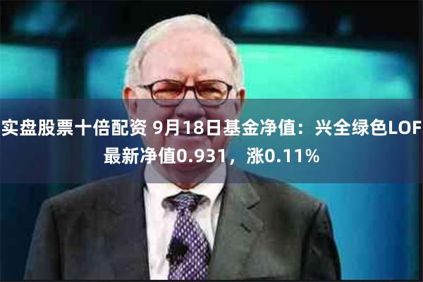 实盘股票十倍配资 9月18日基金净值：兴全绿色LOF最新净值0.931，涨0.11%