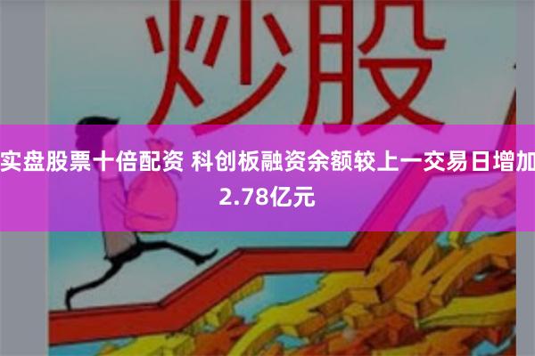 实盘股票十倍配资 科创板融资余额较上一交易日增加2.78亿元