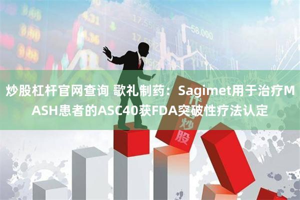 炒股杠杆官网查询 歌礼制药：Sagimet用于治疗MASH患者的ASC40获FDA突破性疗法认定