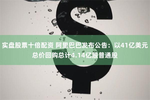 实盘股票十倍配资 阿里巴巴发布公告：以41亿美元总价回购总计4.14亿股普通股