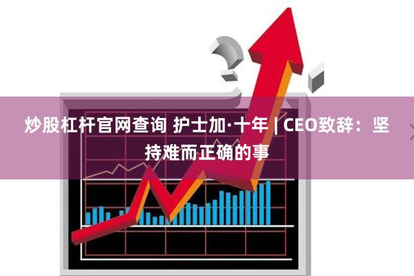 炒股杠杆官网查询 护士加·十年 | CEO致辞：坚持难而正确的事