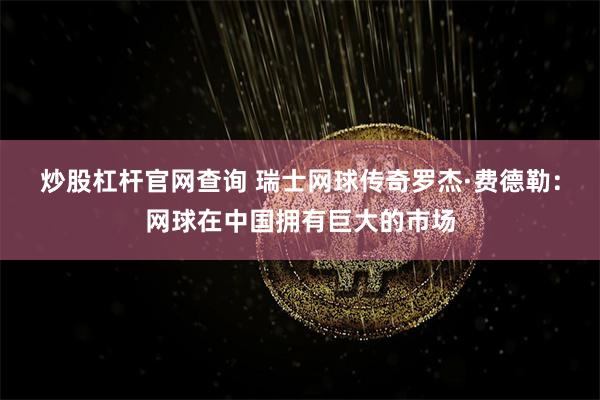 炒股杠杆官网查询 瑞士网球传奇罗杰·费德勒：网球在中国拥有巨大的市场