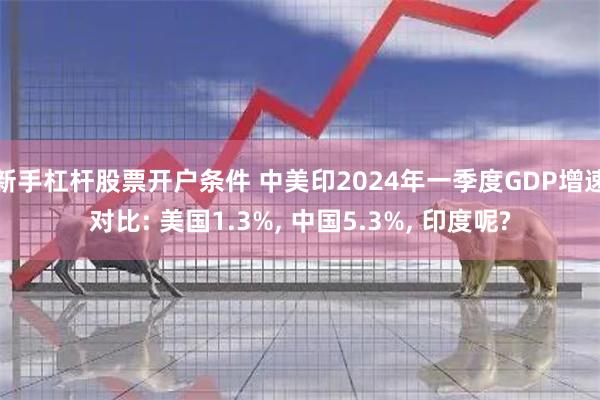 新手杠杆股票开户条件 中美印2024年一季度GDP增速对比: 美国1.3%, 中国5.3%, 印度呢?