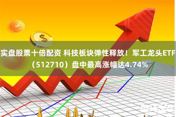 实盘股票十倍配资 科技板块弹性释放！军工龙头ETF（512710）盘中最高涨幅达4.74%