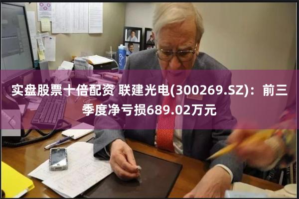 实盘股票十倍配资 联建光电(300269.SZ)：前三季度净亏损689.02万元