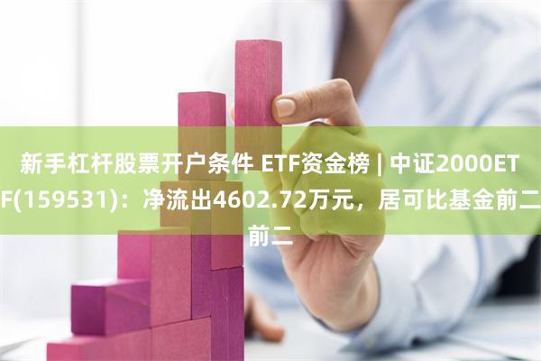 新手杠杆股票开户条件 ETF资金榜 | 中证2000ETF(159531)：净流出4602.72万元，居可比基金前二