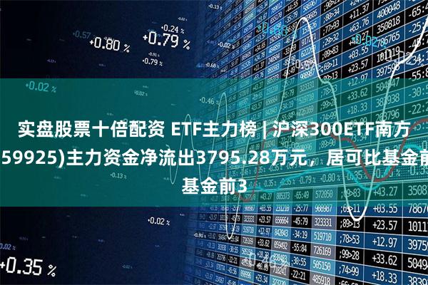 实盘股票十倍配资 ETF主力榜 | 沪深300ETF南方(159925)主力资金净流出3795.28万元，居可比基金前3