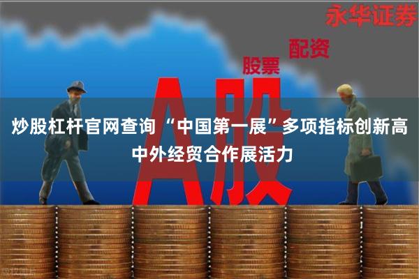 炒股杠杆官网查询 “中国第一展”多项指标创新高 中外经贸合作展活力