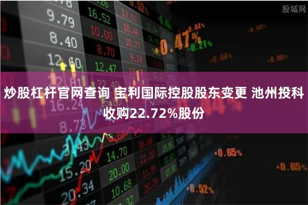 炒股杠杆官网查询 宝利国际控股股东变更 池州投科收购22.72%股份