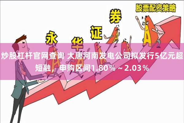 炒股杠杆官网查询 大唐河南发电公司拟发行5亿元超短融，申购区间1.80％～2.03％