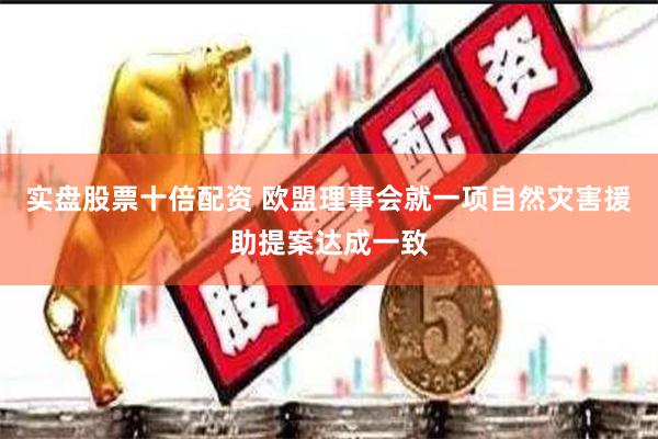 实盘股票十倍配资 欧盟理事会就一项自然灾害援助提案达成一致