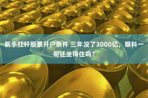 新手杠杆股票开户条件 三年没了3000亿，眼科一哥还坐得住吗？