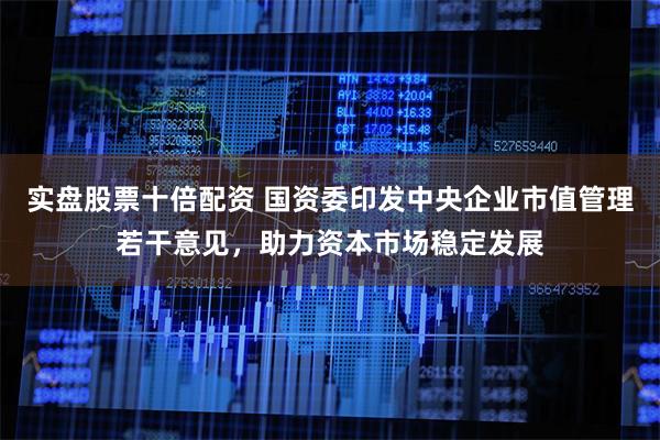 实盘股票十倍配资 国资委印发中央企业市值管理若干意见，助力资本市场稳定发展